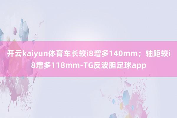 开云kaiyun体育车长较i8增多140mm;轴距较i8增多118mm-TG反波胆足球app