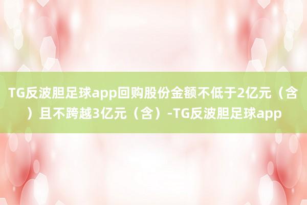 TG反波胆足球app回购股份金额不低于2亿元(含)且不跨越3亿元(含)-TG反波胆足球app