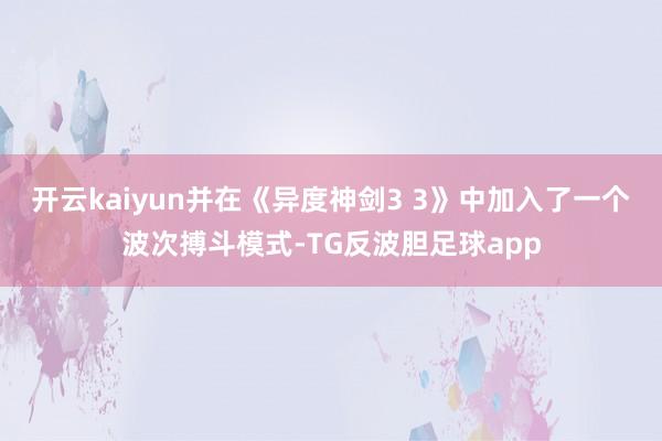 开云kaiyun并在《异度神剑3 3》中加入了一个波次搏斗模式-TG反波胆足球app