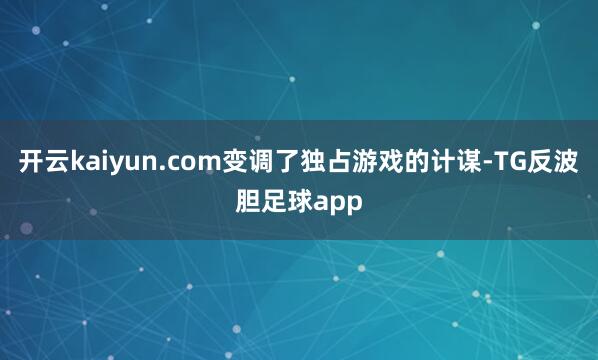开云kaiyun.com变调了独占游戏的计谋-TG反波胆足球app