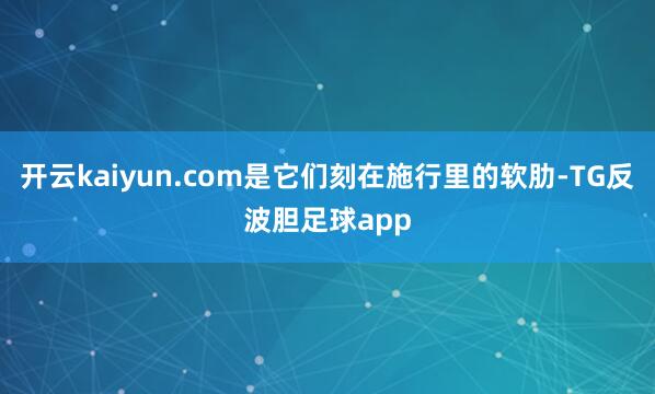 开云kaiyun.com是它们刻在施行里的软肋-TG反波胆足球app