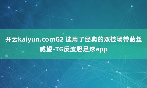 开云kaiyun.comG2 选用了经典的双控场带薇丝威望-TG反波胆足球app