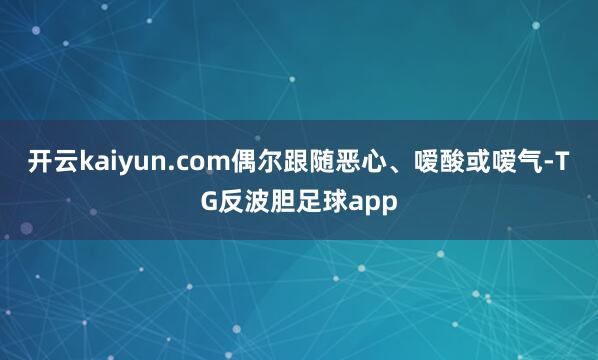 开云kaiyun.com偶尔跟随恶心、嗳酸或嗳气-TG反波胆足球app