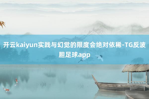 开云kaiyun实践与幻觉的限度会绝对依稀-TG反波胆足球app