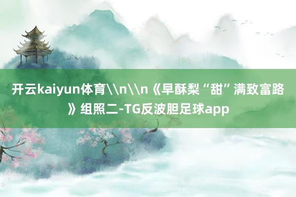 开云kaiyun体育\n\n《早酥梨“甜”满致富路》组照二-TG反波胆足球app