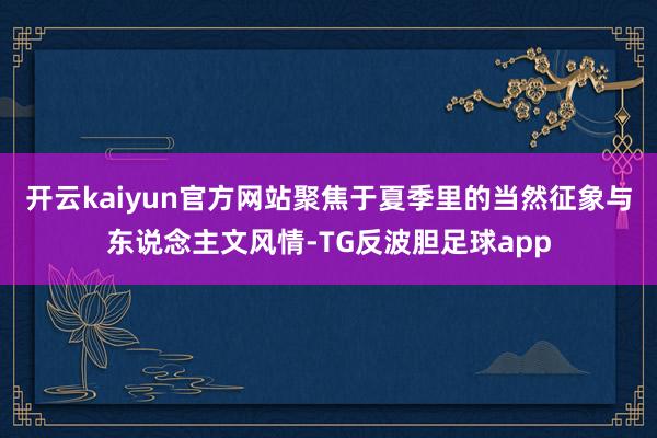 开云kaiyun官方网站聚焦于夏季里的当然征象与东说念主文风情-TG反波胆足球app