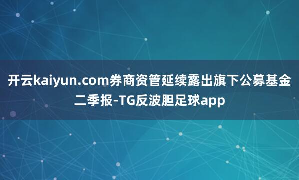 开云kaiyun.com券商资管延续露出旗下公募基金二季报-TG反波胆足球app