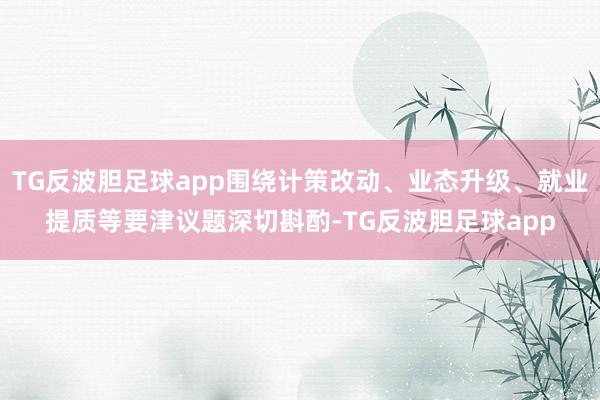 TG反波胆足球app围绕计策改动、业态升级、就业提质等要津议题深切斟酌-TG反波胆足球app