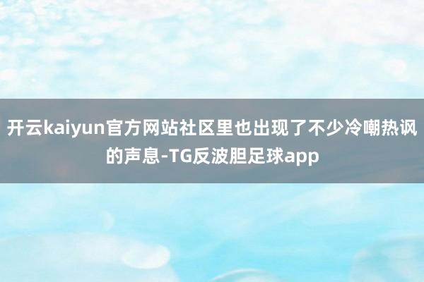 开云kaiyun官方网站社区里也出现了不少冷嘲热讽的声息-TG反波胆足球app