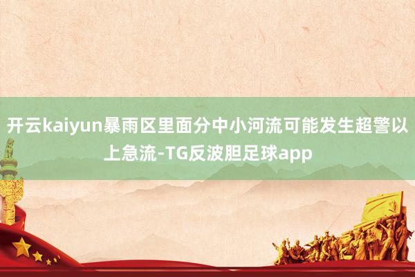 开云kaiyun暴雨区里面分中小河流可能发生超警以上急流-TG反波胆足球app