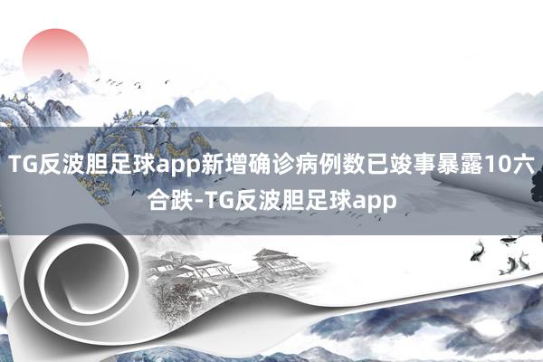 TG反波胆足球app新增确诊病例数已竣事暴露10六合跌-TG反波胆足球app
