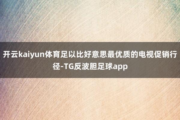 开云kaiyun体育足以比好意思最优质的电视促销行径-TG反波胆足球app