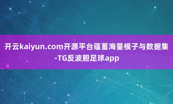 开云kaiyun.com开源平台蕴蓄海量模子与数据集-TG反波胆足球app