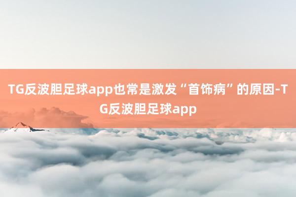 TG反波胆足球app也常是激发“首饰病”的原因-TG反波胆足球app