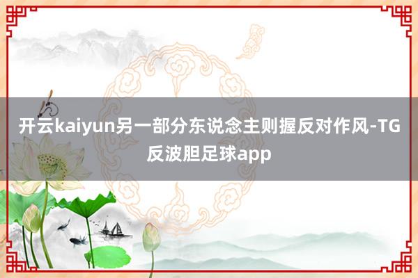 开云kaiyun另一部分东说念主则握反对作风-TG反波胆足球app