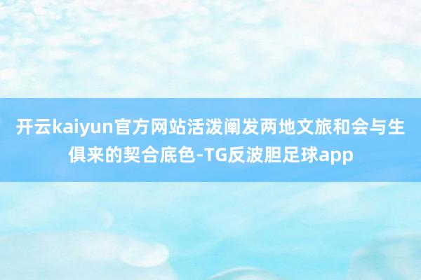 开云kaiyun官方网站活泼阐发两地文旅和会与生俱来的契合底色-TG反波胆足球app