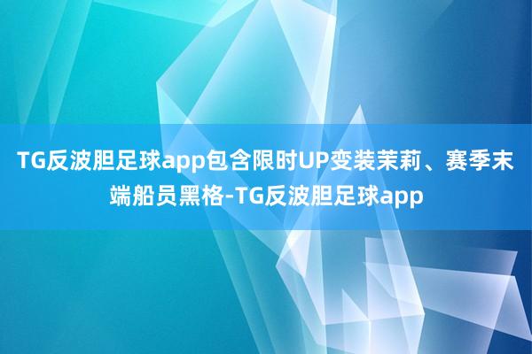 TG反波胆足球app包含限时UP变装茉莉、赛季末端船员黑格-TG反波胆足球app