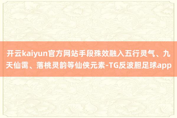 开云kaiyun官方网站手段殊效融入五行灵气、九天仙霭、落桃灵韵等仙侠元素-TG反波胆足球app