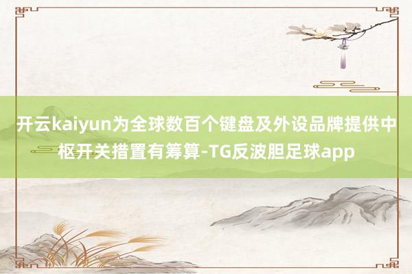开云kaiyun为全球数百个键盘及外设品牌提供中枢开关措置有筹算-TG反波胆足球app