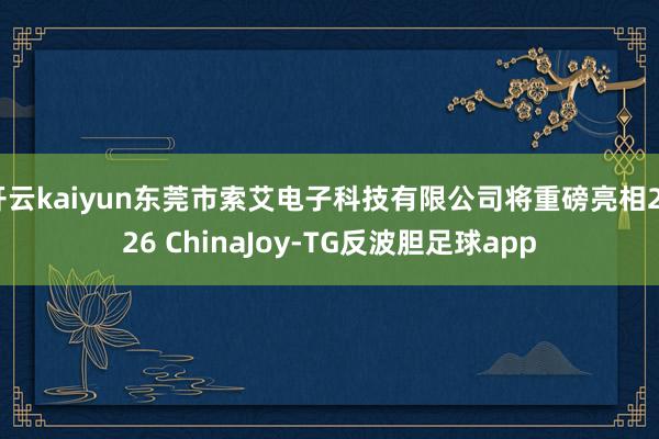 开云kaiyun东莞市索艾电子科技有限公司将重磅亮相2026 ChinaJoy-TG反波胆足球app
