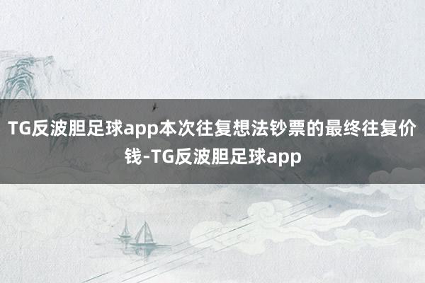 TG反波胆足球app本次往复想法钞票的最终往复价钱-TG反波胆足球app