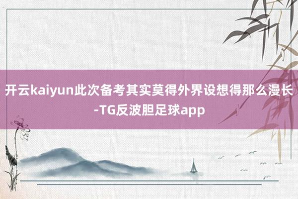 开云kaiyun此次备考其实莫得外界设想得那么漫长-TG反波胆足球app