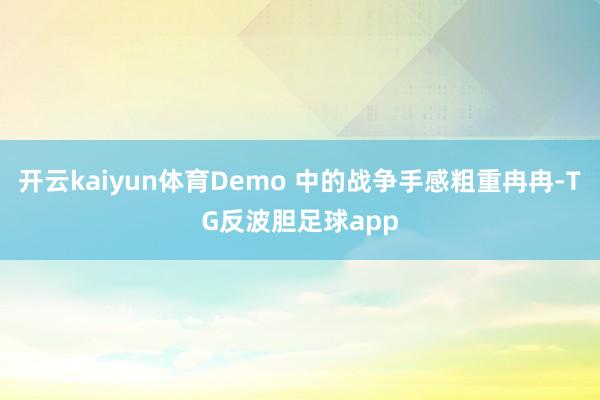 开云kaiyun体育Demo 中的战争手感粗重冉冉-TG反波胆足球app
