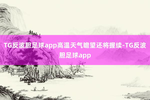 TG反波胆足球app高温天气瞻望还将握续-TG反波胆足球app