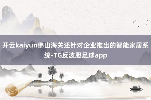 开云kaiyun佛山海关还针对企业推出的智能家居系统-TG反波胆足球app