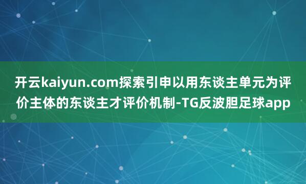 开云kaiyun.com探索引申以用东谈主单元为评价主体的东谈主才评价机制-TG反波胆足球app