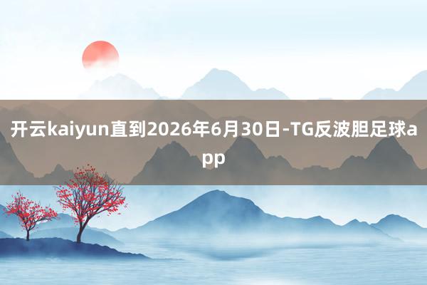 开云kaiyun直到2026年6月30日-TG反波胆足球app