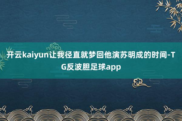 开云kaiyun让我径直就梦回他演苏明成的时间-TG反波胆足球app