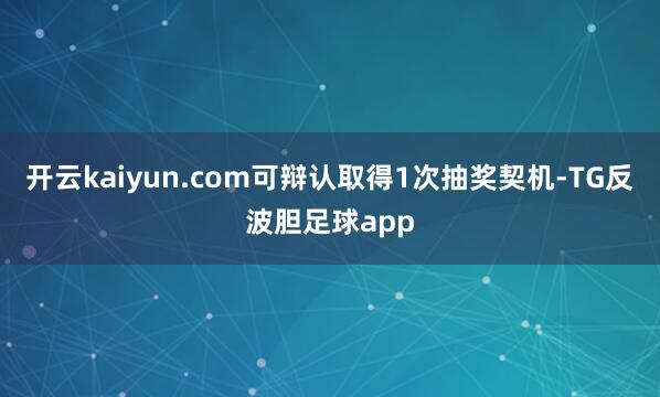 开云kaiyun.com可辩认取得1次抽奖契机-TG反波胆足球app