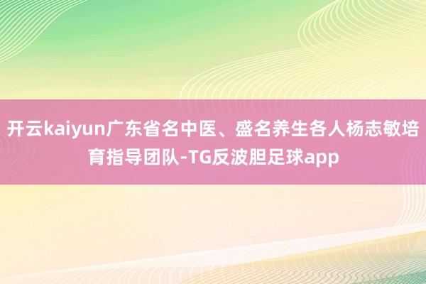 开云kaiyun广东省名中医、盛名养生各人杨志敏培育指导团队-TG反波胆足球app