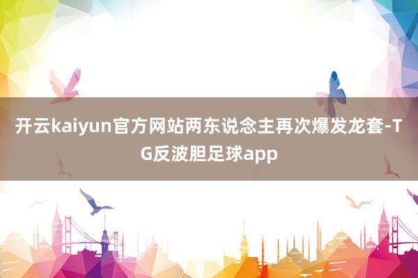 开云kaiyun官方网站两东说念主再次爆发龙套-TG反波胆足球app