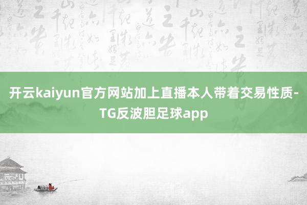 开云kaiyun官方网站加上直播本人带着交易性质-TG反波胆足球app