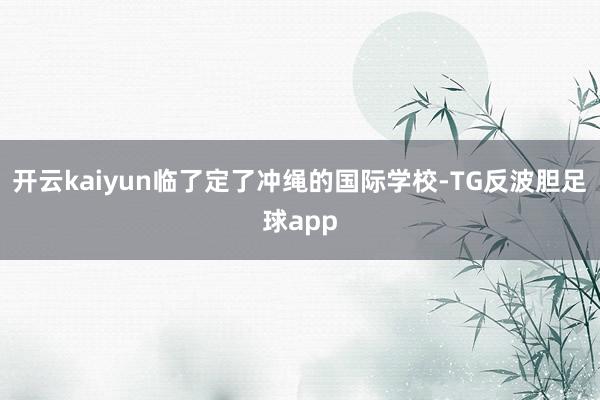 开云kaiyun临了定了冲绳的国际学校-TG反波胆足球app