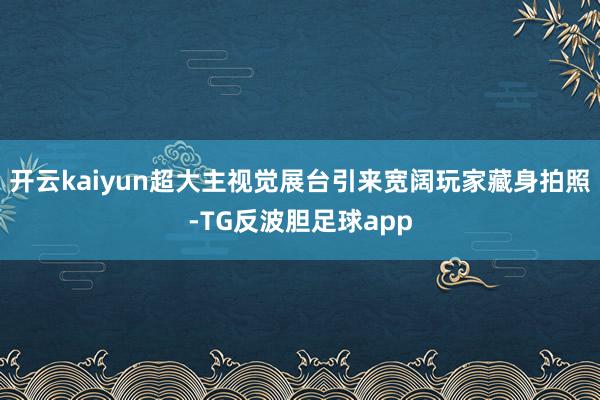 开云kaiyun超大主视觉展台引来宽阔玩家藏身拍照-TG反波胆足球app