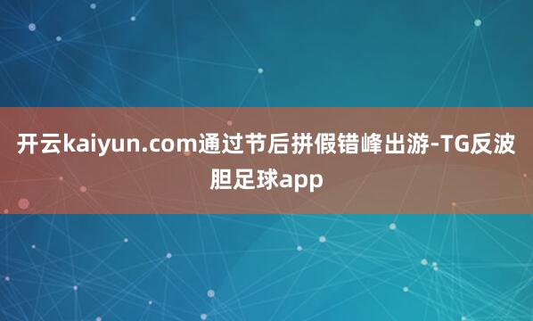 开云kaiyun.com通过节后拼假错峰出游-TG反波胆足球app