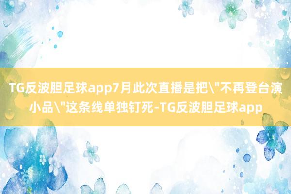 TG反波胆足球app7月此次直播是把＂不再登台演小品＂这条线单独钉死-TG反波胆足球app