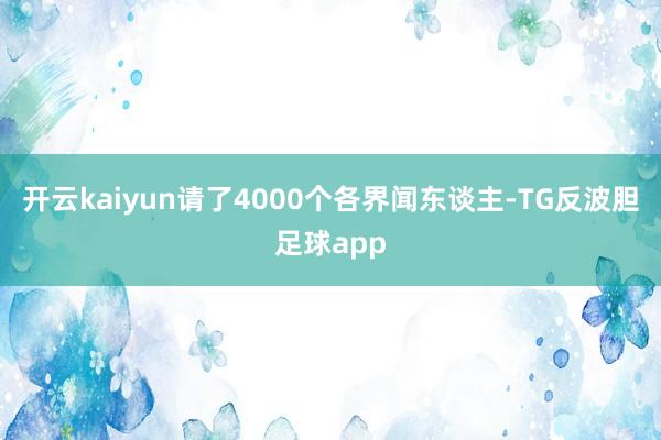 开云kaiyun请了4000个各界闻东谈主-TG反波胆足球app