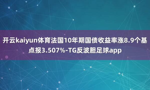 开云kaiyun体育法国10年期国债收益率涨8.9个基点报3.507%-TG反波胆足球app