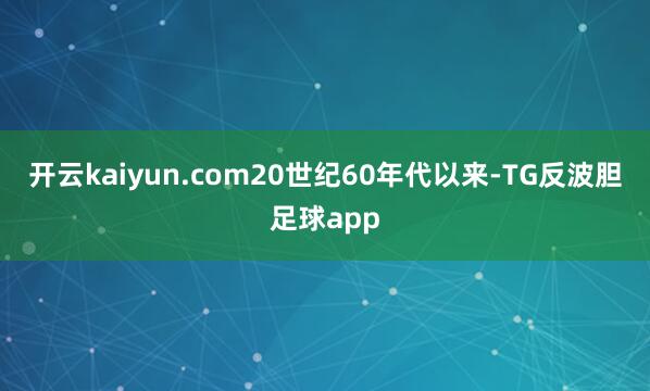 开云kaiyun.com20世纪60年代以来-TG反波胆足球app
