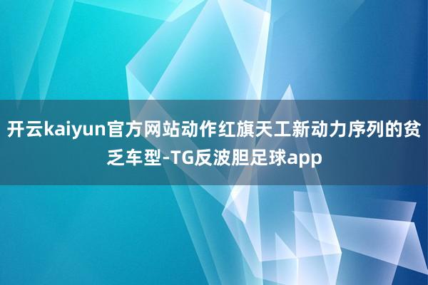 开云kaiyun官方网站动作红旗天工新动力序列的贫乏车型-TG反波胆足球app