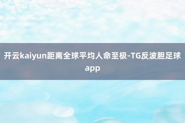 开云kaiyun距离全球平均人命至极-TG反波胆足球app