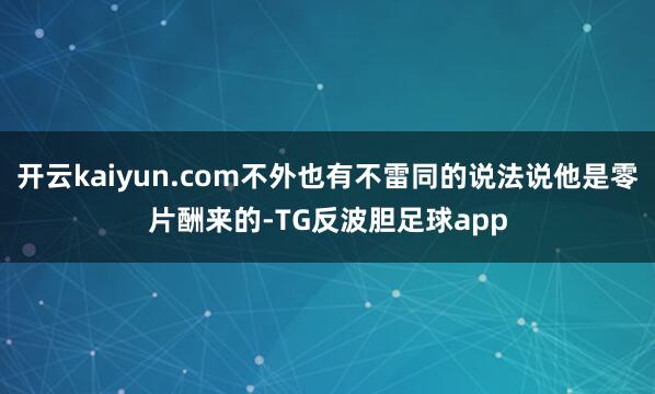 开云kaiyun.com不外也有不雷同的说法说他是零片酬来的-TG反波胆足球app