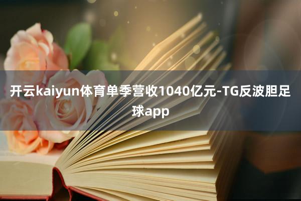 开云kaiyun体育单季营收1040亿元-TG反波胆足球app