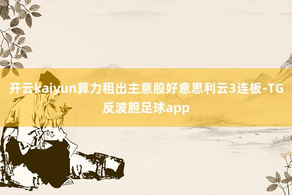开云kaiyun算力租出主意股好意思利云3连板-TG反波胆足球app