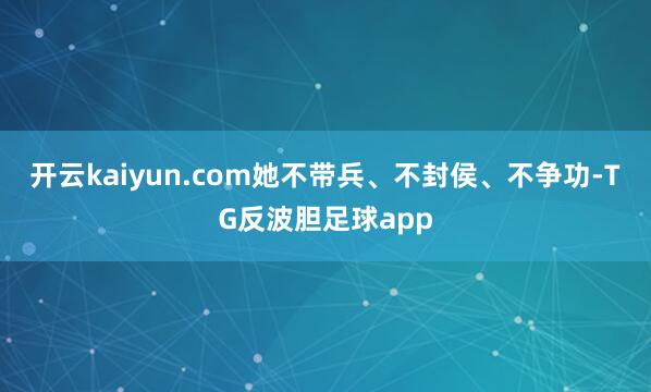开云kaiyun.com她不带兵、不封侯、不争功-TG反波胆足球app