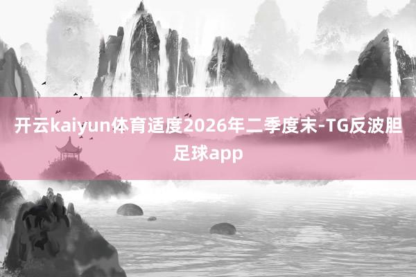 开云kaiyun体育适度2026年二季度末-TG反波胆足球app